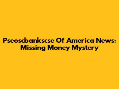Pseoscbankscse Of America News: Missing Money Mystery