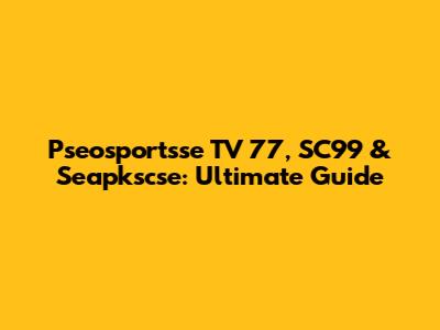 Pseosportsse TV 77, SC99 & Seapkscse: Ultimate Guide