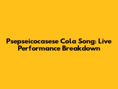Psepseicocasese Cola Song: Live Performance Breakdown
