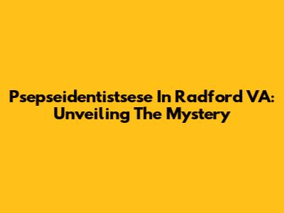 Psepseidentistsese In Radford VA: Unveiling The Mystery