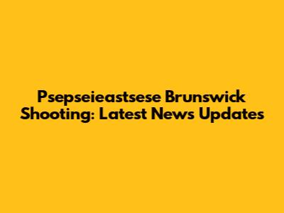 Psepseieastsese Brunswick Shooting: Latest News Updates