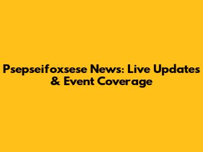 Psepseifoxsese News: Live Updates & Event Coverage