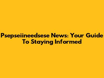 Psepseiineedsese News: Your Guide To Staying Informed