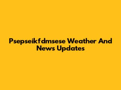 Psepseikfdmsese Weather And News Updates