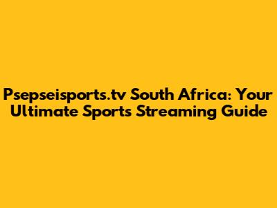 Psepseisports.tv South Africa: Your Ultimate Sports Streaming Guide