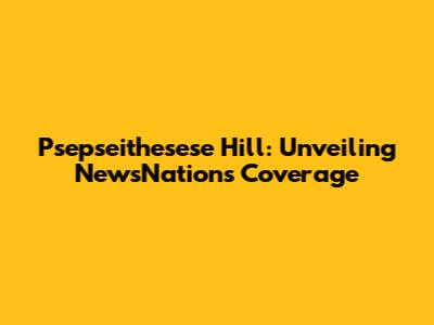 Psepseithesese Hill: Unveiling NewsNation's Coverage