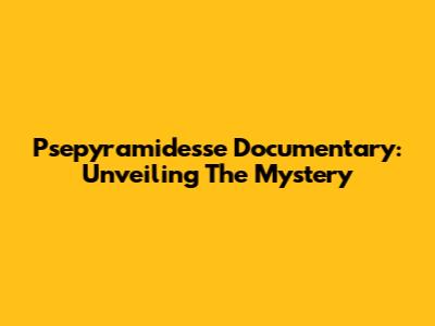 Psepyramidesse Documentary: Unveiling The Mystery