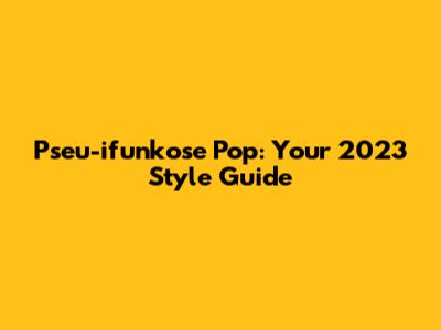 Pseu-ifunkose Pop: Your 2023 Style Guide