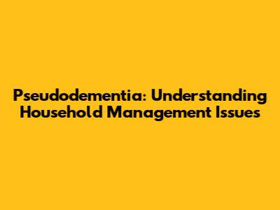 Pseudodementia: Understanding Household Management Issues