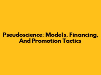 Pseudoscience: Models, Financing, And Promotion Tactics