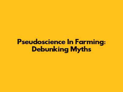 Pseudoscience In Farming: Debunking Myths