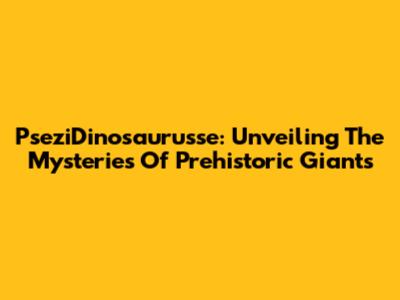 PseziDinosaurusse: Unveiling The Mysteries Of Prehistoric Giants