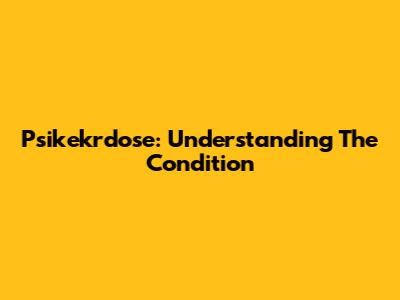 Psikekrdose: Understanding The Condition