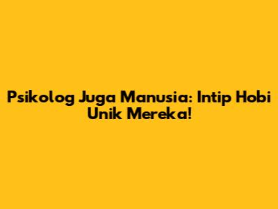 Psikolog Juga Manusia: Intip Hobi Unik Mereka!