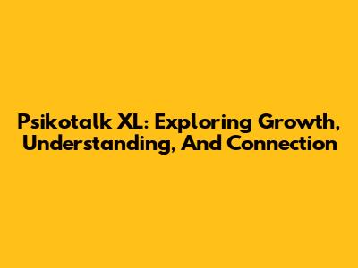 Psikotalk XL: Exploring Growth, Understanding, And Connection