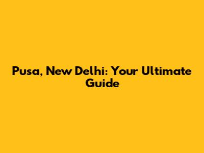 Pusa, New Delhi: Your Ultimate Guide