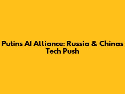 Putin's AI Alliance: Russia & China's Tech Push