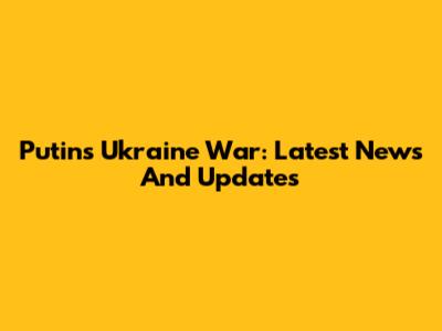 Putin's Ukraine War: Latest News And Updates
