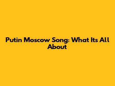 Putin Moscow Song: What It's All About