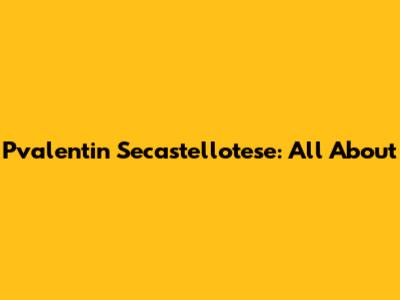 Pvalentin Secastellotese: All About