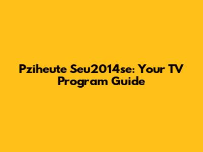 Pziheute Seu2014se: Your TV Program Guide