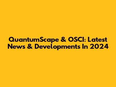 QuantumScape & OSCI: Latest News & Developments In 2024