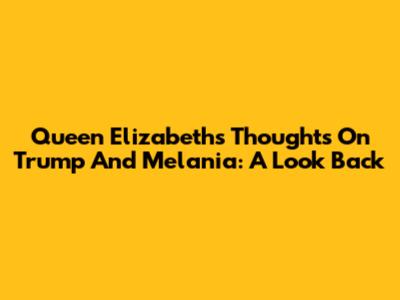 Queen Elizabeth's Thoughts On Trump And Melania: A Look Back
