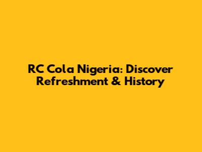 RC Cola Nigeria: Discover Refreshment & History