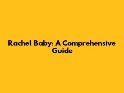 Rachel Baby: A Comprehensive Guide