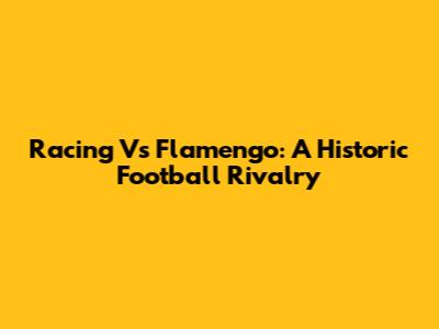 Racing Vs Flamengo: A Historic Football Rivalry