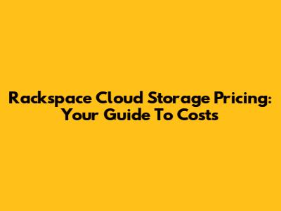 Rackspace Cloud Storage Pricing: Your Guide To Costs