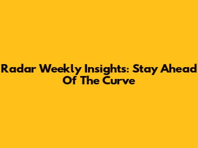 Radar Weekly Insights: Stay Ahead Of The Curve
