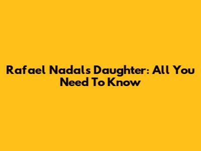 Rafael Nadal's Daughter: All You Need To Know