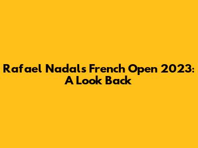 Rafael Nadal's French Open 2023: A Look Back
