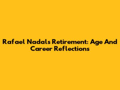 Rafael Nadal's Retirement: Age And Career Reflections