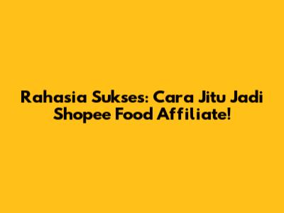 Rahasia Sukses: Cara Jitu Jadi Shopee Food Affiliate!