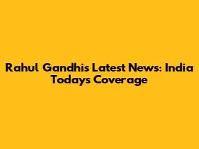 Rahul Gandhi's Latest News: India Today's Coverage