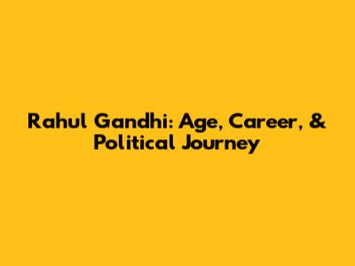 Rahul Gandhi: Age, Career, & Political Journey