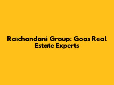 Raichandani Group: Goa's Real Estate Experts