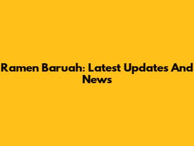 Ramen Baruah: Latest Updates And News