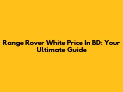 Range Rover White Price In BD: Your Ultimate Guide