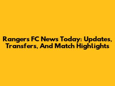 Rangers FC News Today: Updates, Transfers, And Match Highlights