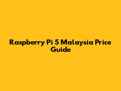 Raspberry Pi 5 Malaysia Price Guide