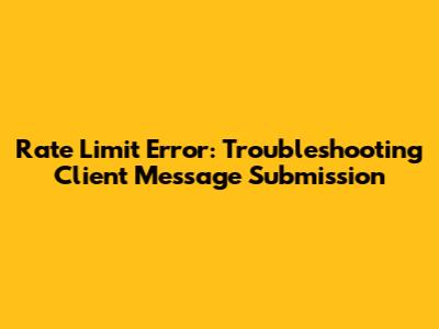 Rate Limit Error: Troubleshooting Client Message Submission