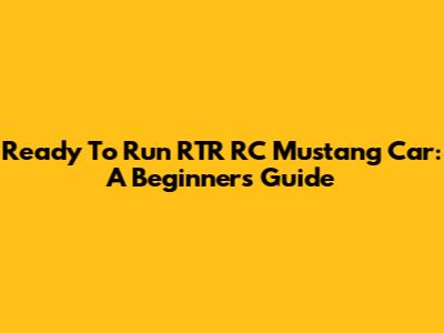 Ready To Run RTR RC Mustang Car: A Beginner's Guide