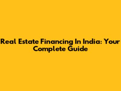 Real Estate Financing In India: Your Complete Guide