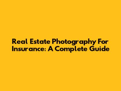 Real Estate Photography For Insurance: A Complete Guide