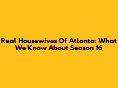 Real Housewives Of Atlanta: What We Know About Season 16