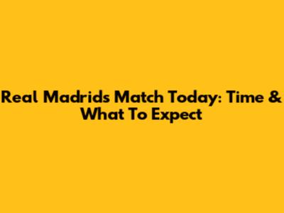 Real Madrid's Match Today: Time & What To Expect