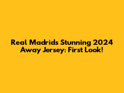 Real Madrid's Stunning 2024 Away Jersey: First Look!